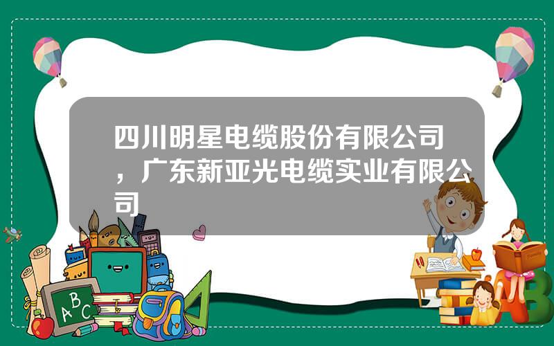 四川明星电缆股份有限公司，广东新亚光电缆实业有限公司