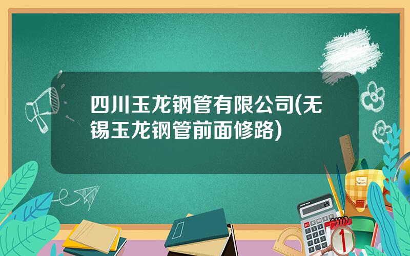 四川玉龙钢管有限公司(无锡玉龙钢管前面修路)