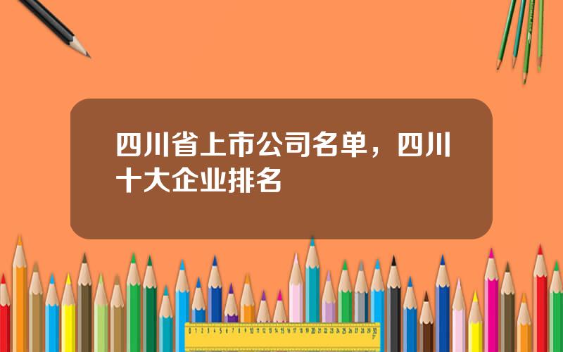 四川省上市公司名单，四川十大企业排名