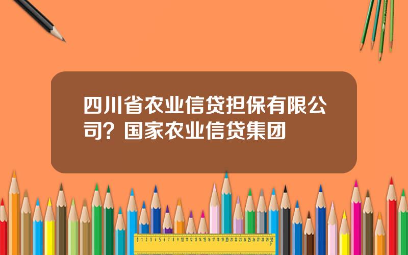 四川省农业信贷担保有限公司？国家农业信贷集团