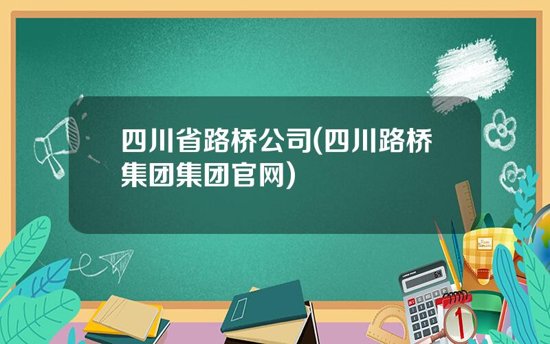 四川省路桥公司(四川路桥集团集团官网)