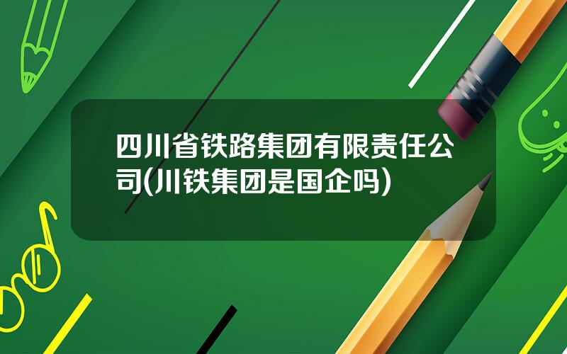 四川省铁路集团有限责任公司(川铁集团是国企吗)