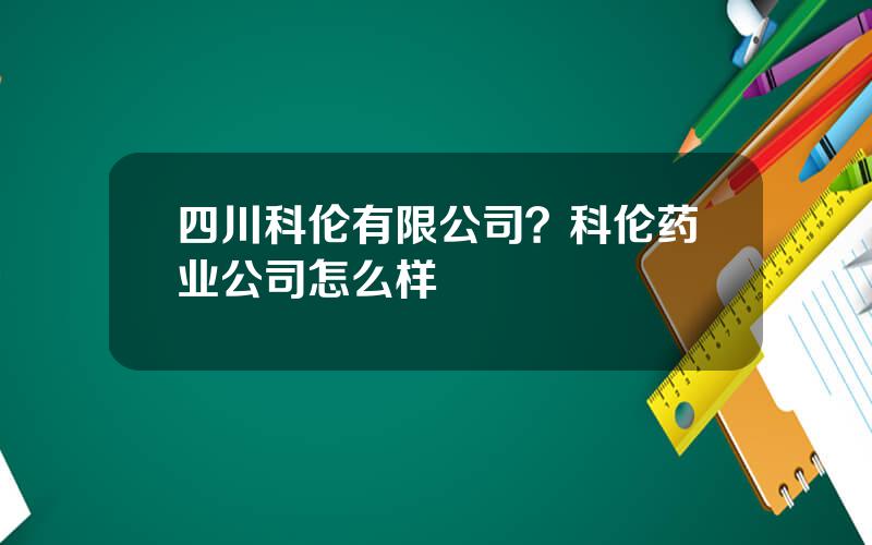 四川科伦有限公司？科伦药业公司怎么样