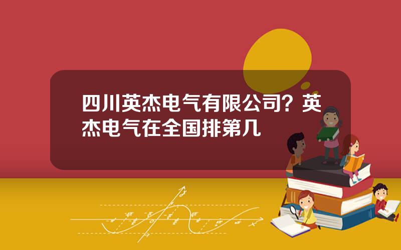 四川英杰电气有限公司？英杰电气在全国排第几
