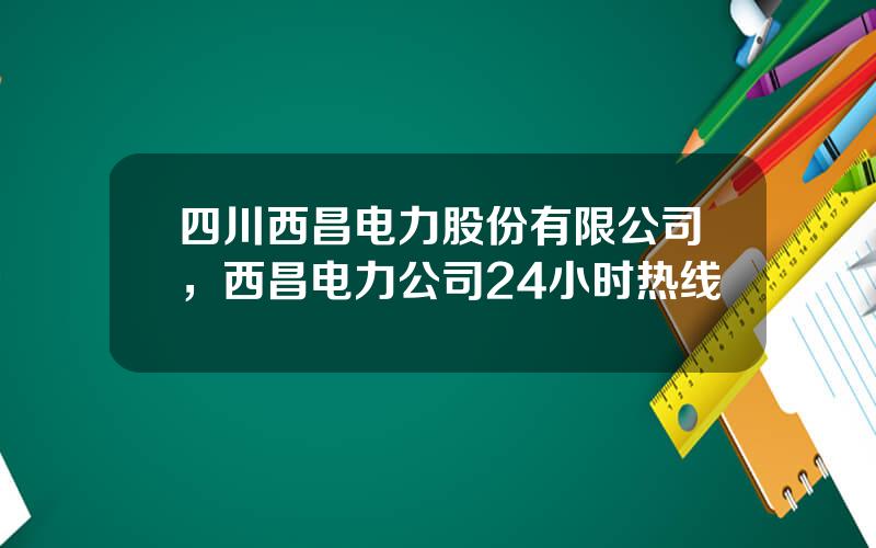四川西昌电力股份有限公司，西昌电力公司24小时热线