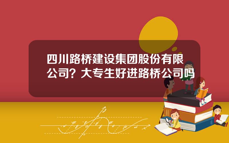 四川路桥建设集团股份有限公司？大专生好进路桥公司吗