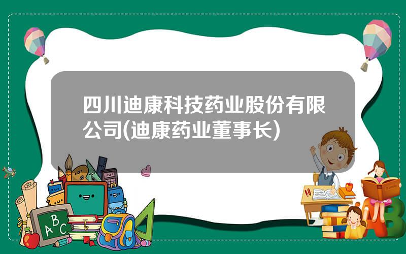 四川迪康科技药业股份有限公司(迪康药业董事长)