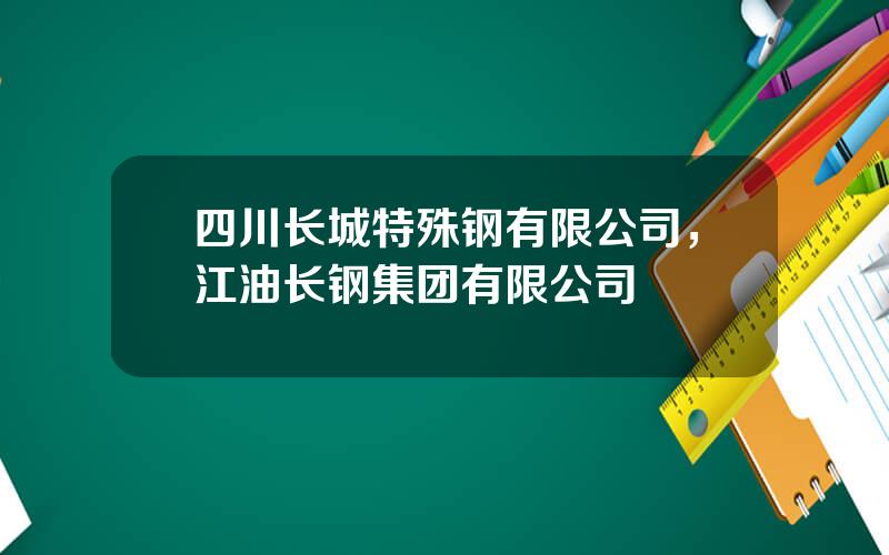 四川长城特殊钢有限公司，江油长钢集团有限公司