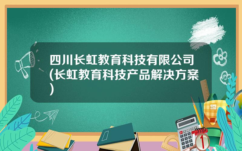 四川长虹教育科技有限公司(长虹教育科技产品解决方案)