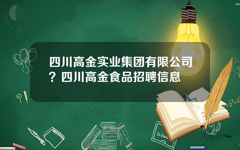 四川高金实业集团有限公司？四川高金食品招聘信息