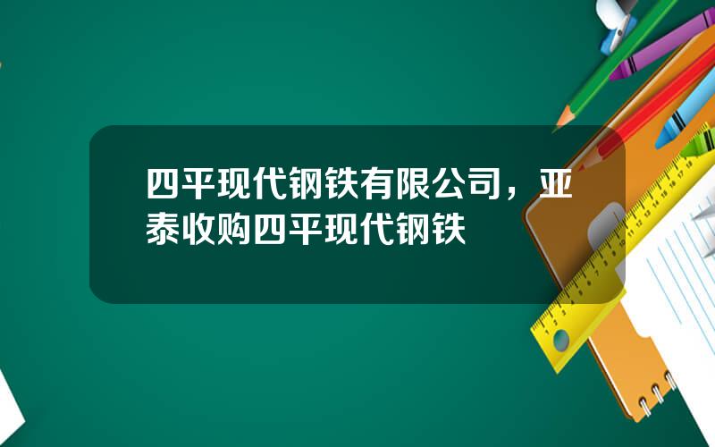 四平现代钢铁有限公司，亚泰收购四平现代钢铁