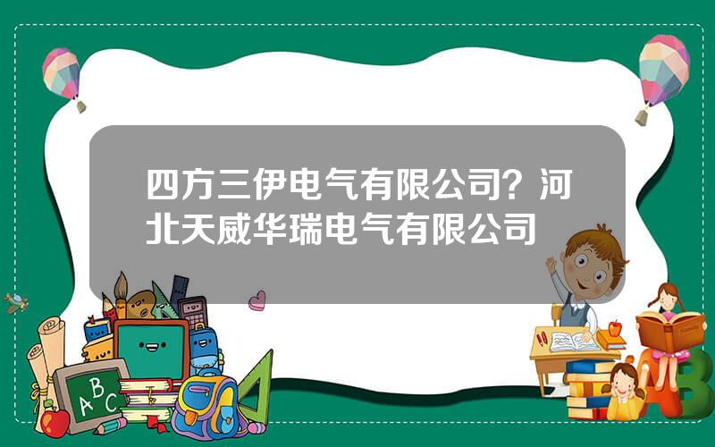 四方三伊电气有限公司？河北天威华瑞电气有限公司