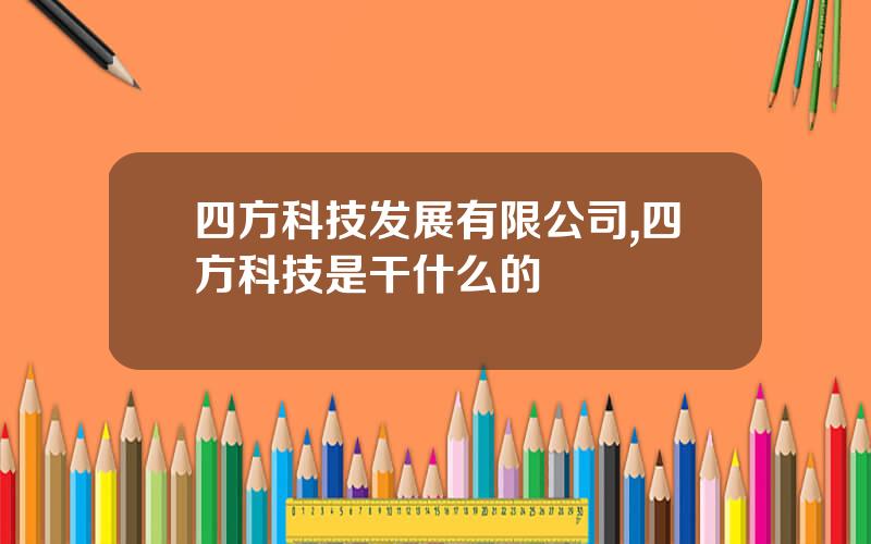 四方科技发展有限公司,四方科技是干什么的
