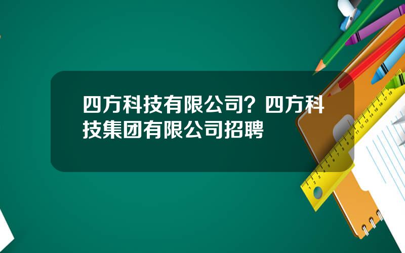 四方科技有限公司？四方科技集团有限公司招聘