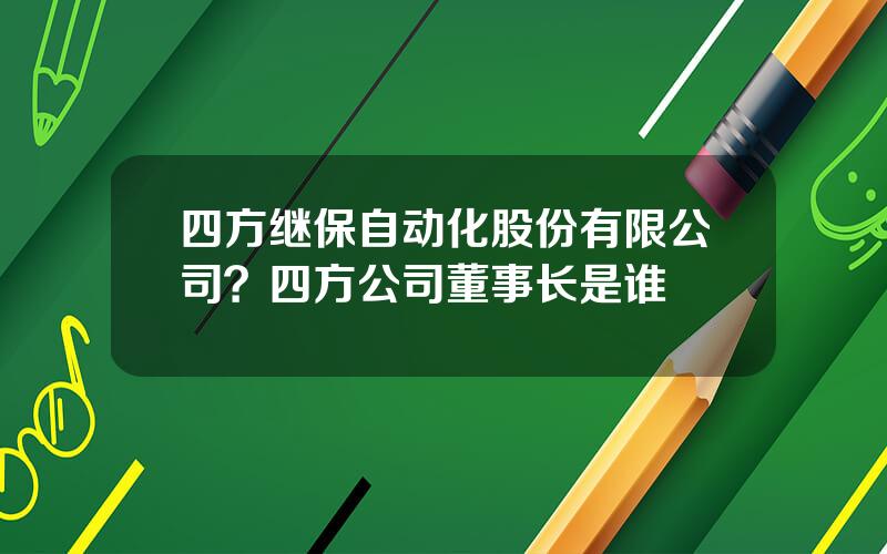 四方继保自动化股份有限公司？四方公司董事长是谁
