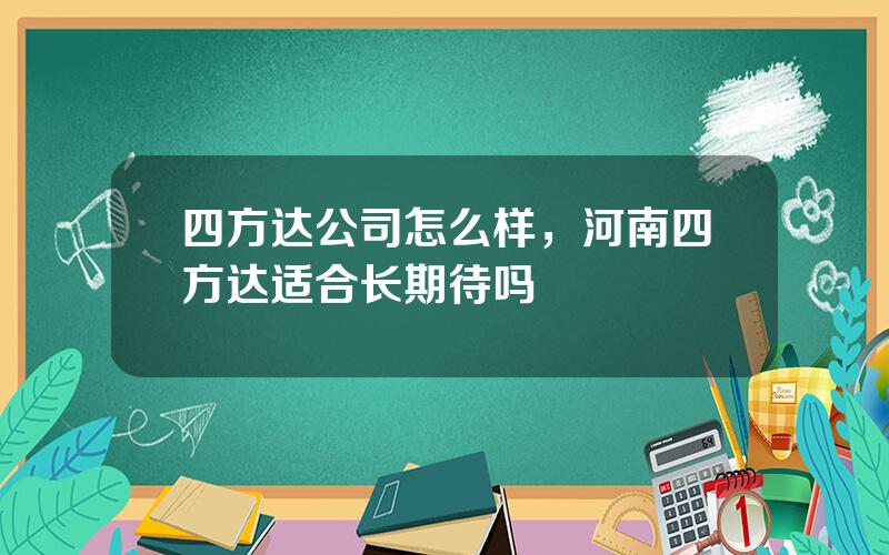 四方达公司怎么样，河南四方达适合长期待吗