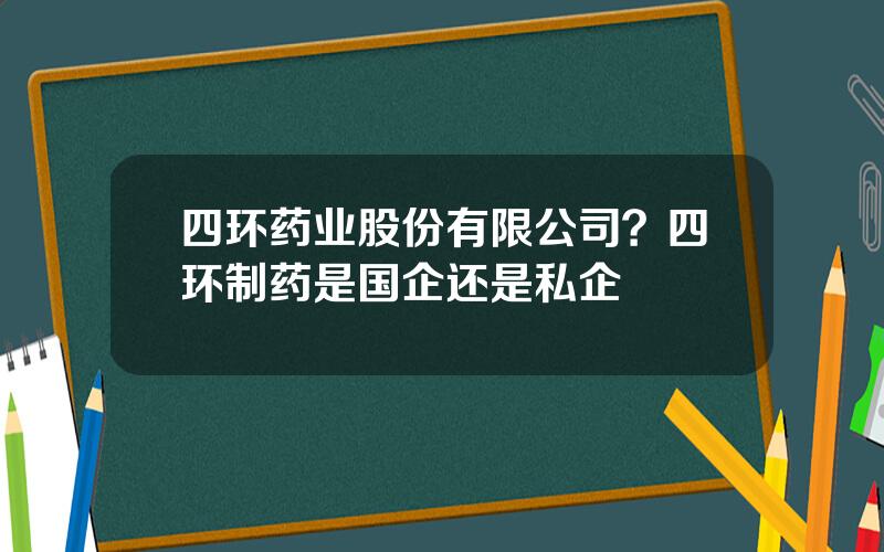 四环药业股份有限公司？四环制药是国企还是私企