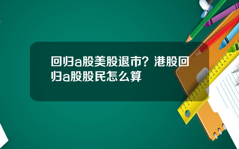 回归a股美股退市？港股回归a股股民怎么算