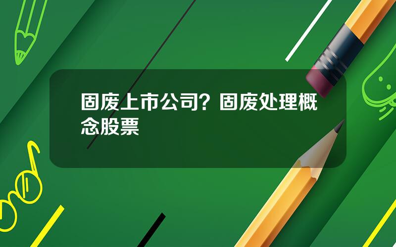 固废上市公司？固废处理概念股票
