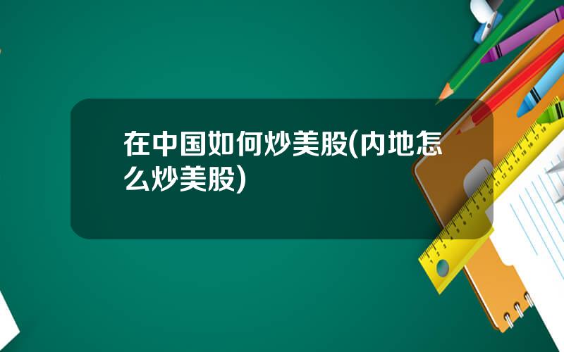 在中国如何炒美股(内地怎么炒美股)