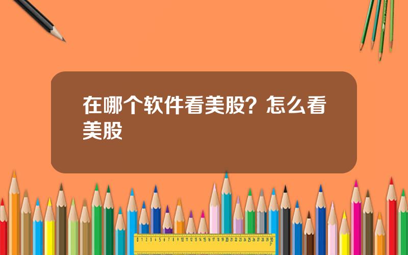 在哪个软件看美股？怎么看美股