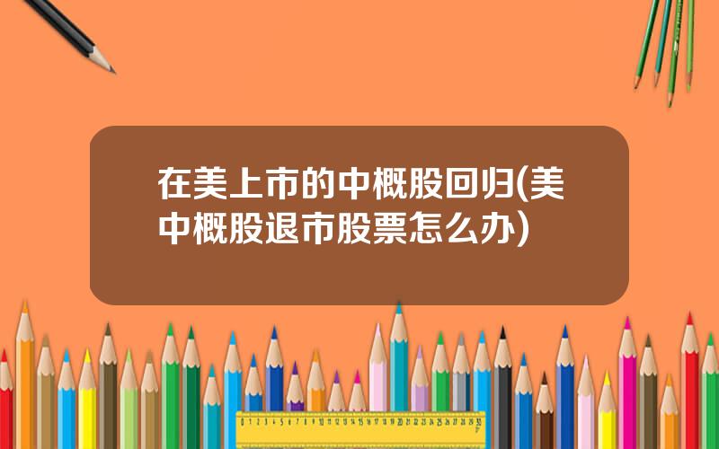 在美上市的中概股回归(美中概股退市股票怎么办)