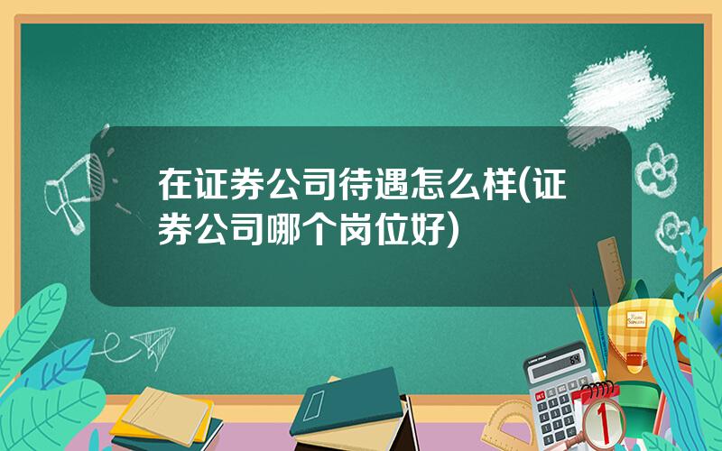 在证券公司待遇怎么样(证券公司哪个岗位好)