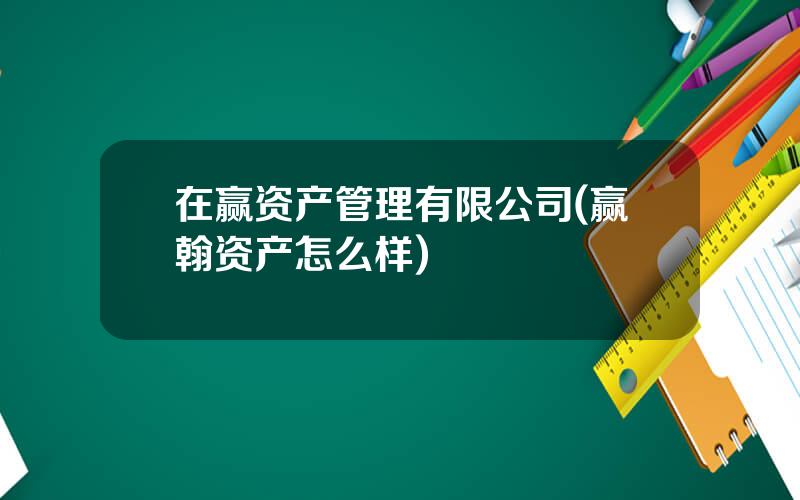 在赢资产管理有限公司(赢翰资产怎么样)