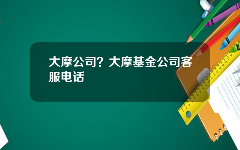 大摩公司？大摩基金公司客服电话