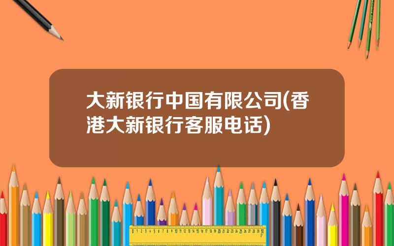 大新银行中国有限公司(香港大新银行客服电话)