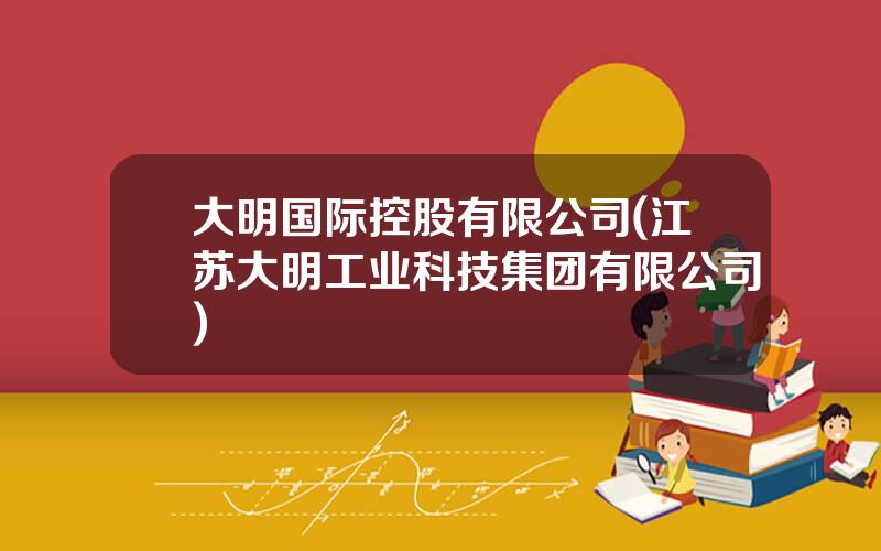 大明国际控股有限公司(江苏大明工业科技集团有限公司)