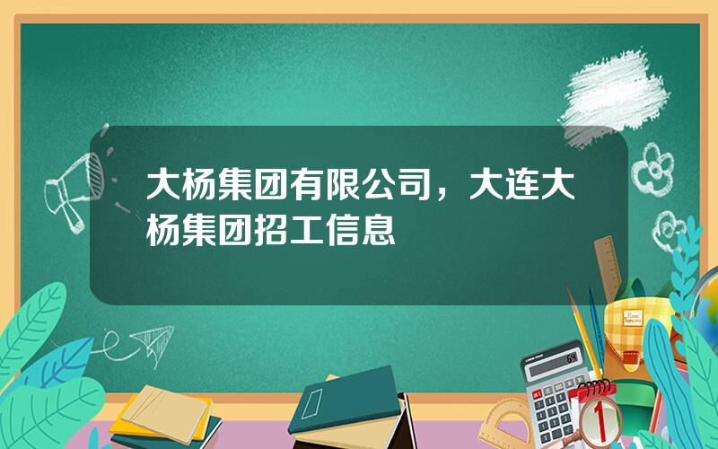 大杨集团有限公司，大连大杨集团招工信息