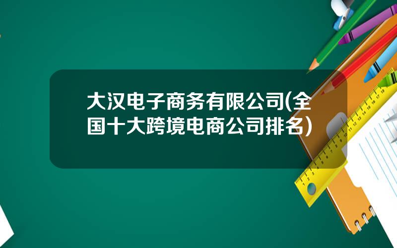 大汉电子商务有限公司(全国十大跨境电商公司排名)