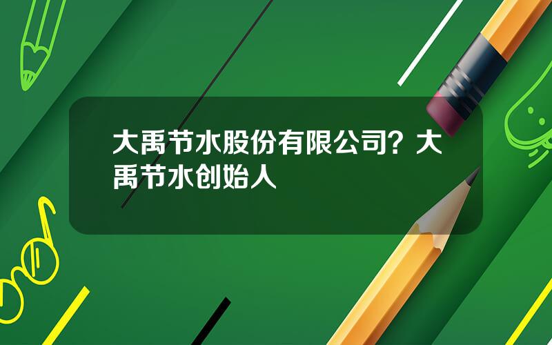 大禹节水股份有限公司？大禹节水创始人