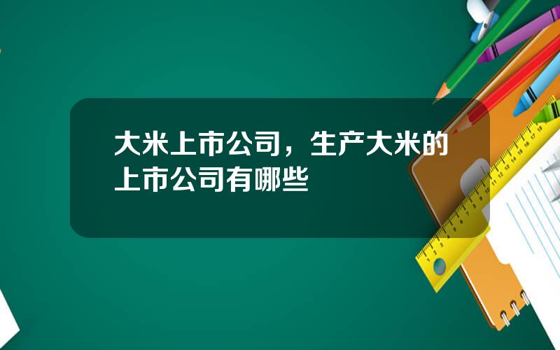 大米上市公司，生产大米的上市公司有哪些