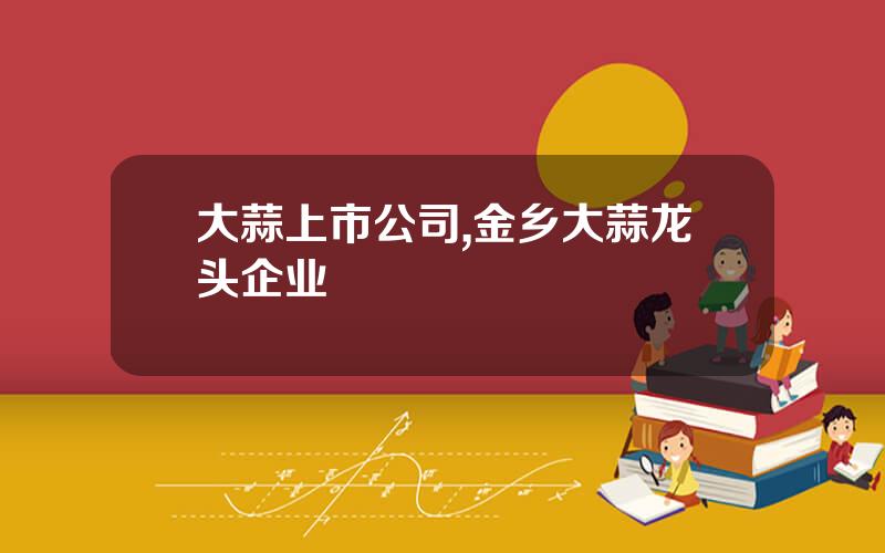 大蒜上市公司,金乡大蒜龙头企业