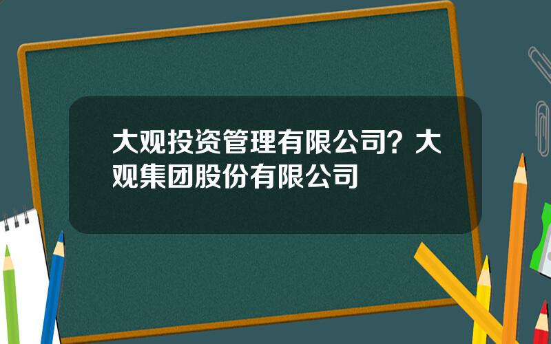 大观投资管理有限公司？大观集团股份有限公司