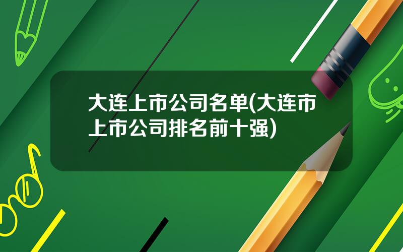 大连上市公司名单(大连市上市公司排名前十强)