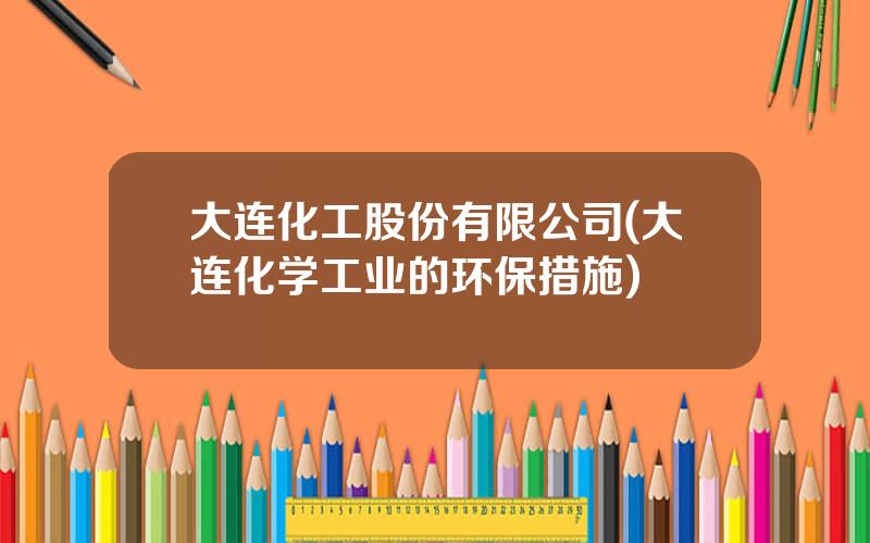 大连化工股份有限公司(大连化学工业的环保措施)