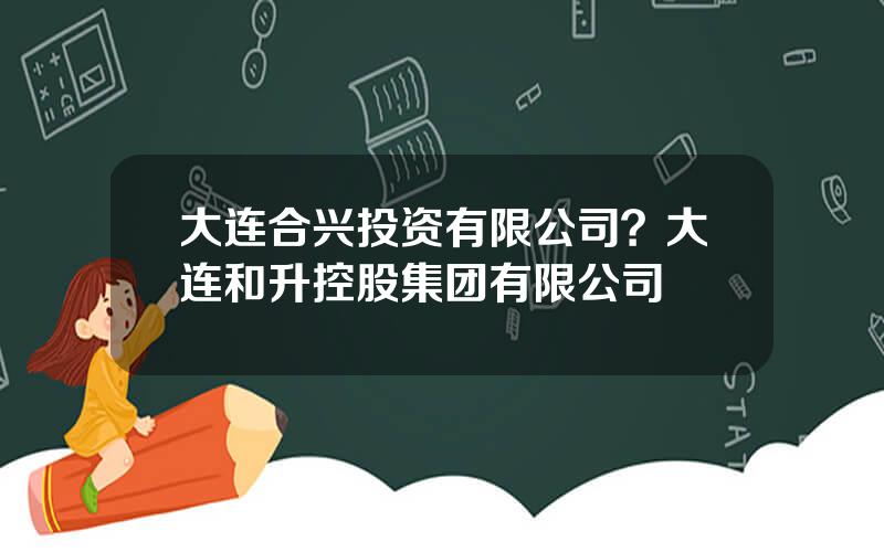 大连合兴投资有限公司？大连和升控股集团有限公司