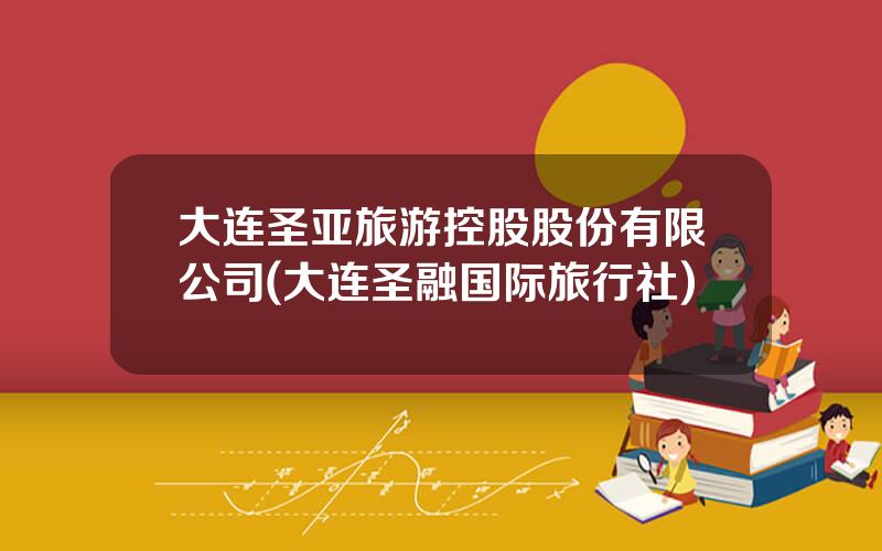大连圣亚旅游控股股份有限公司(大连圣融国际旅行社)