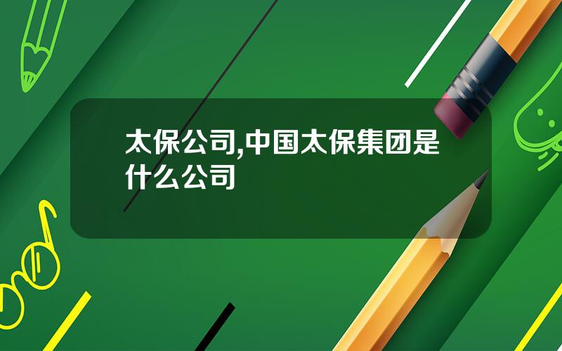 太保公司,中国太保集团是什么公司