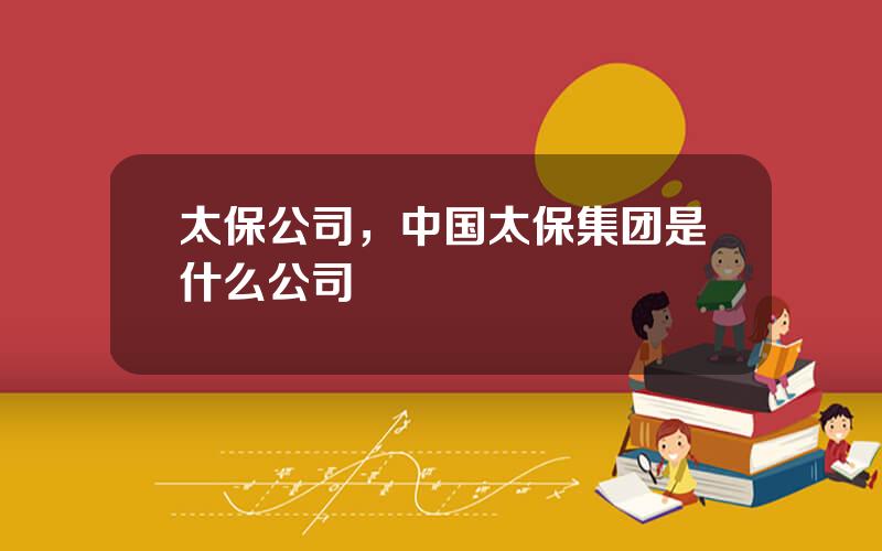 太保公司，中国太保集团是什么公司