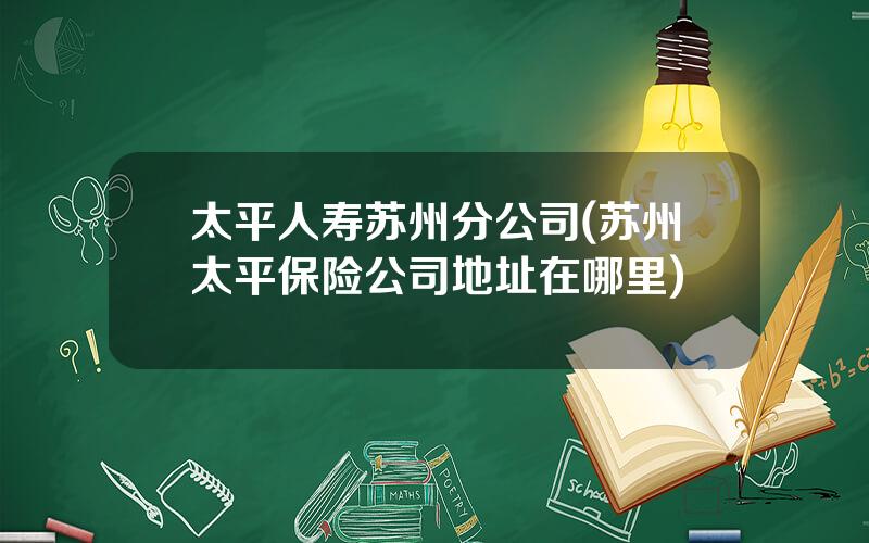 太平人寿苏州分公司(苏州太平保险公司地址在哪里)
