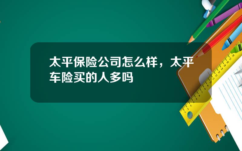 太平保险公司怎么样，太平车险买的人多吗