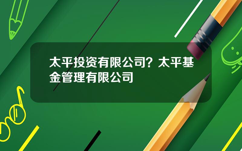 太平投资有限公司？太平基金管理有限公司