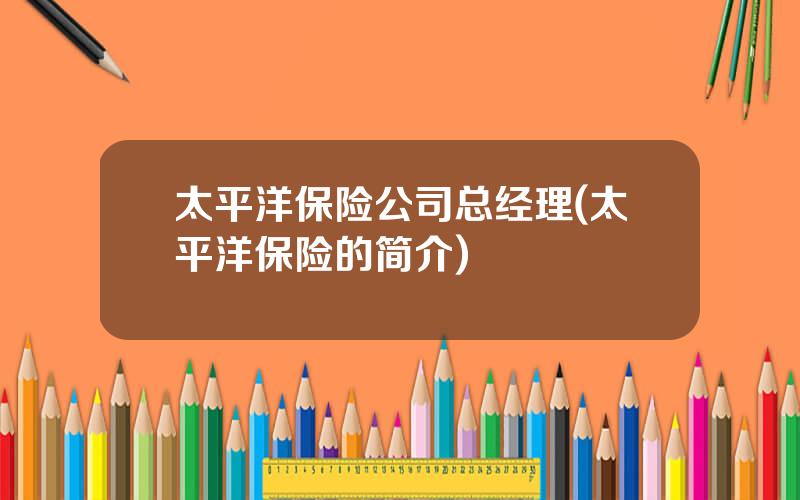 太平洋保险公司总经理(太平洋保险的简介)