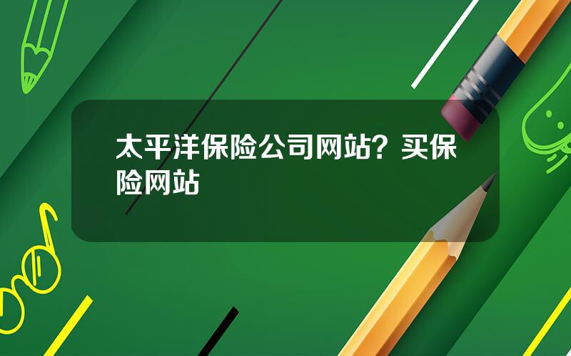 太平洋保险公司网站？买保险网站