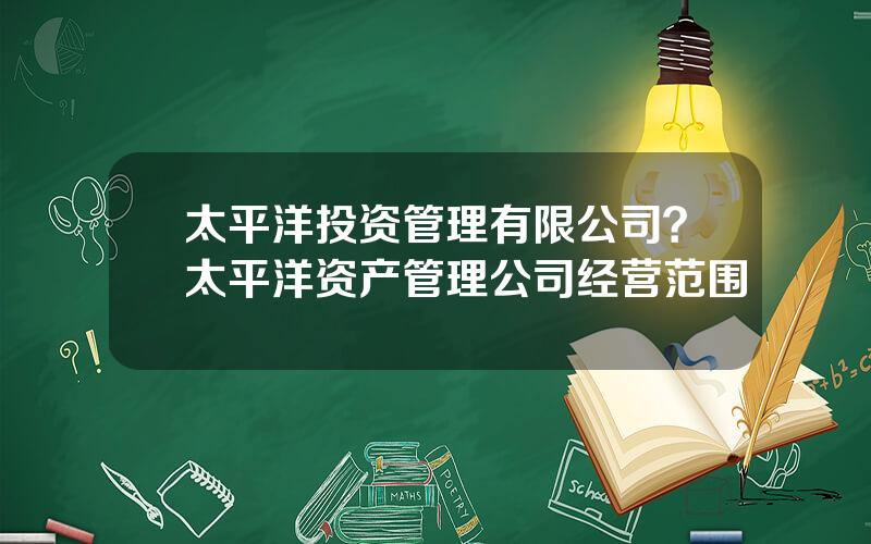 太平洋投资管理有限公司？太平洋资产管理公司经营范围