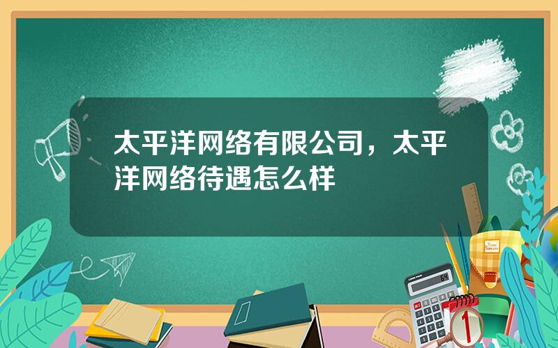 太平洋网络有限公司，太平洋网络待遇怎么样
